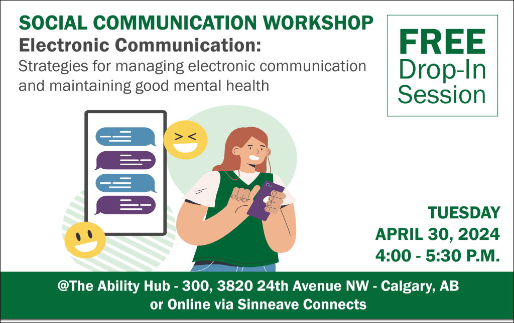 On a white background, in the top of the image reads, "Social Communication Workshop – Strategies for Managing Electronic Communication." On the right, the text says, "Free Drop-in Session. In the bottom right corner, the text reads, "Tuesday, April 30, 2024 from 4 to 5:30 pm. The text at the bottom reads, "@The Ability Hub or online via Sinneave Connects."