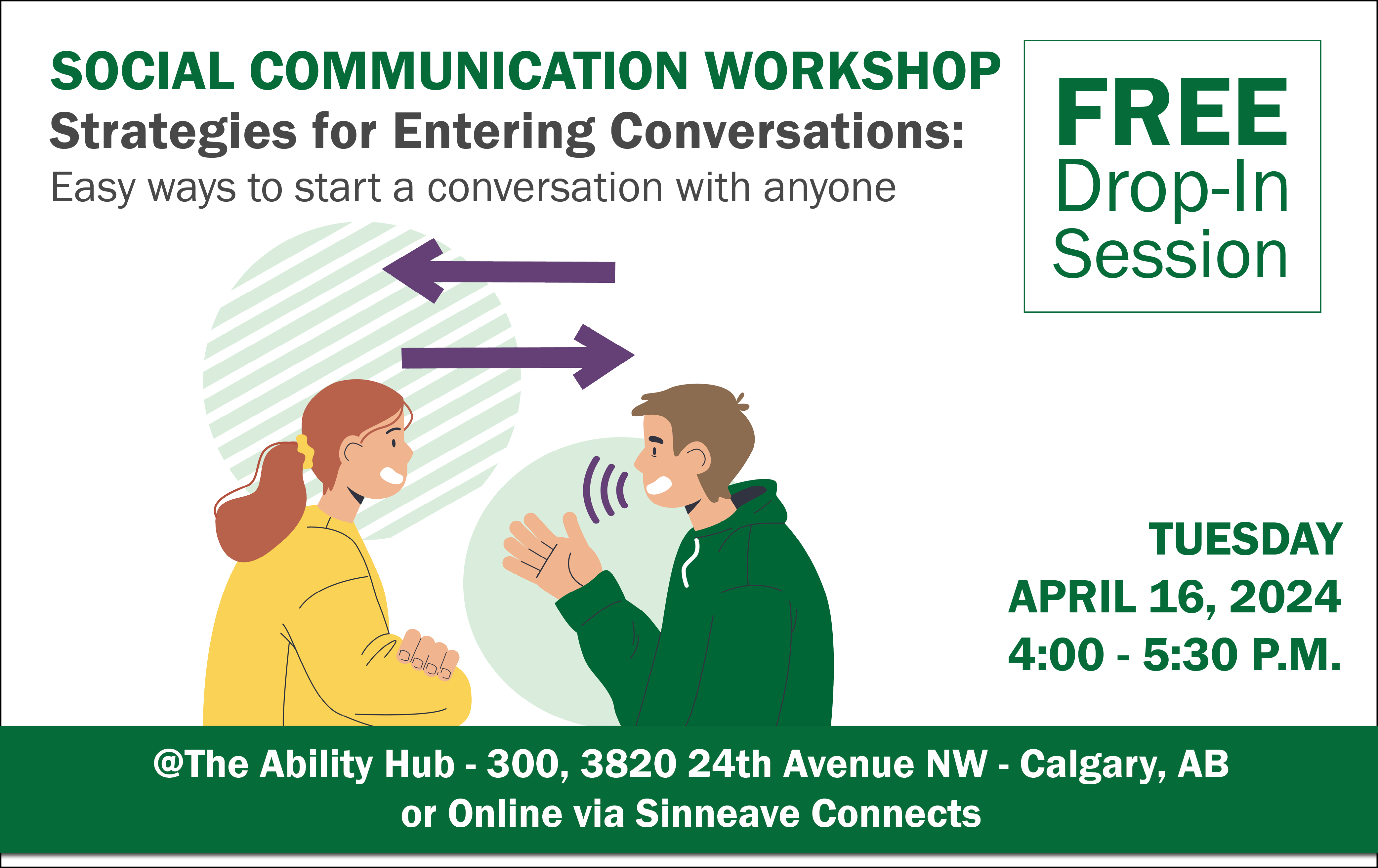 On a white background, in the top of the image reads, "Social Communication Workshop – Strategies for Entering Conversations." On the right, the text says, "Free Drop-in Session. In the bottom right corner, the text reads, "Tuesday, April 16, 2024 from 4 to 5:30 pm. The text at the bottom reads, "@The Ability Hub or online via Sinneave Connects."