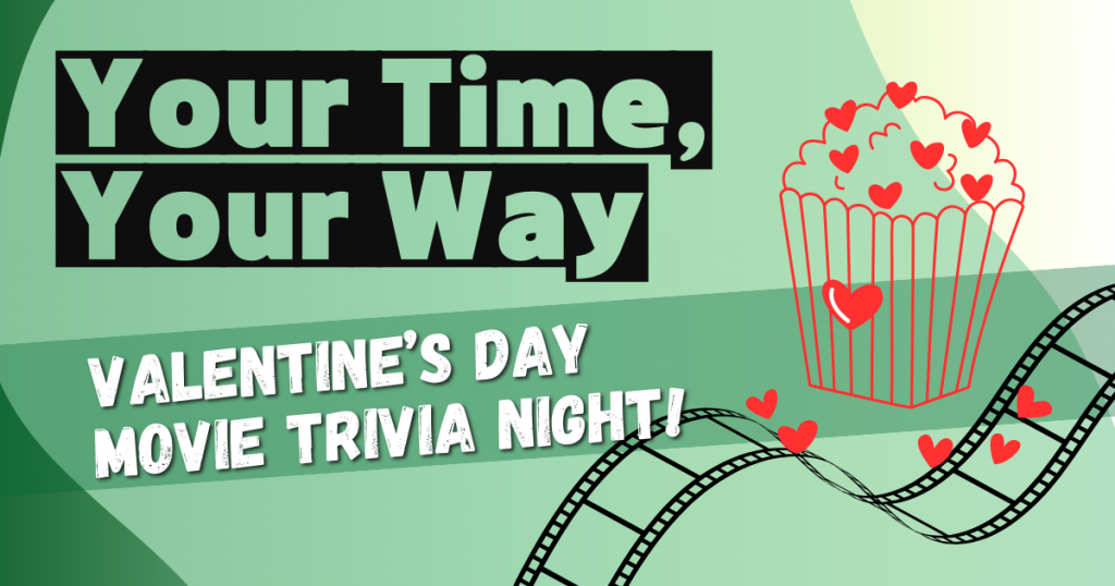 "Your Time, Your Way" and "Valentine's Day Movie Trivia Night!" with popcorn, hearts, and film strip graphics on a green background.