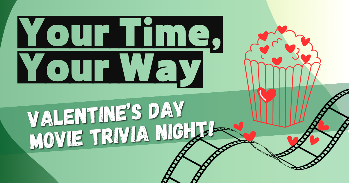 "Your Time, Your Way" and "Valentine's Day Movie Trivia Night!" with popcorn, hearts, and film strip graphics on a green background.